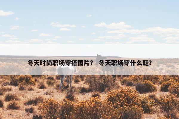 冬天时尚职场穿搭图片？ 冬天职场穿什么鞋？