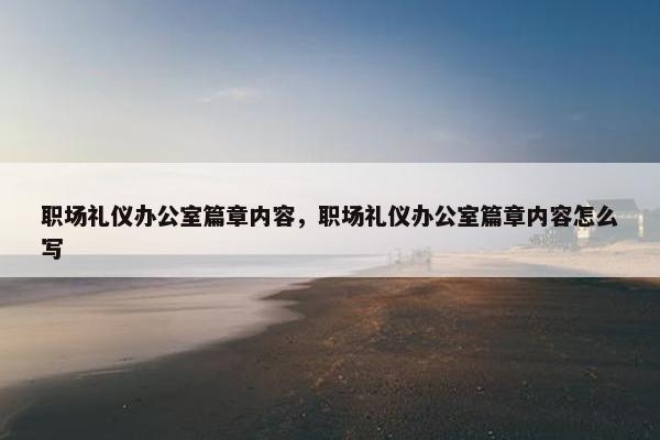职场礼仪办公室篇章内容，职场礼仪办公室篇章内容怎么写