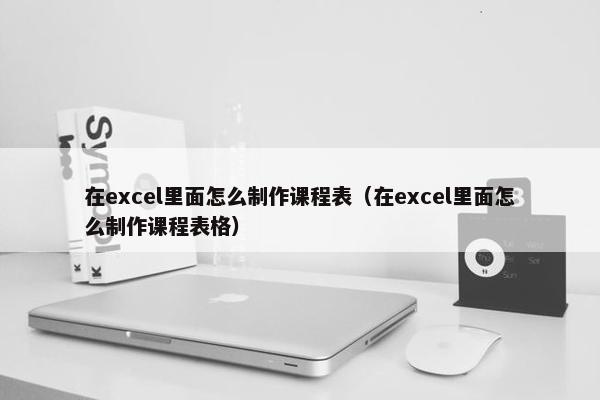在excel里面怎么制作课程表（在excel里面怎么制作课程表格）