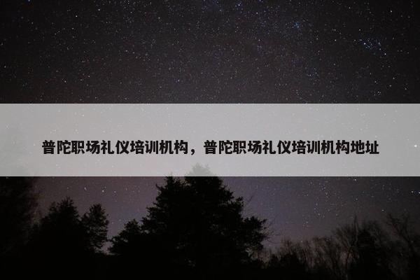 普陀职场礼仪培训机构，普陀职场礼仪培训机构地址
