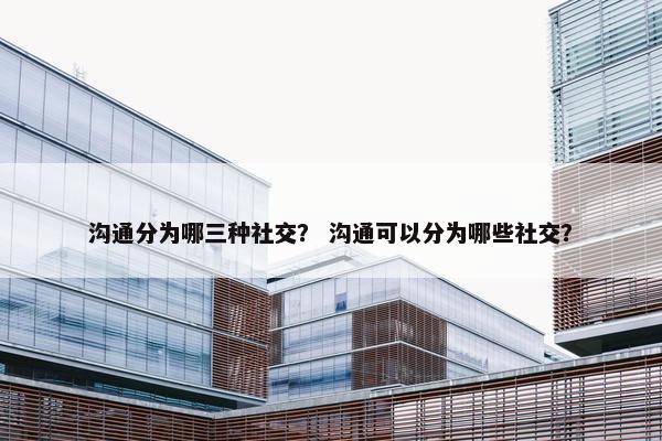 沟通分为哪三种社交？ 沟通可以分为哪些社交？
