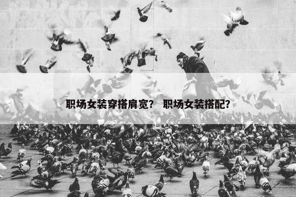 职场女装穿搭肩宽？ 职场女装搭配？