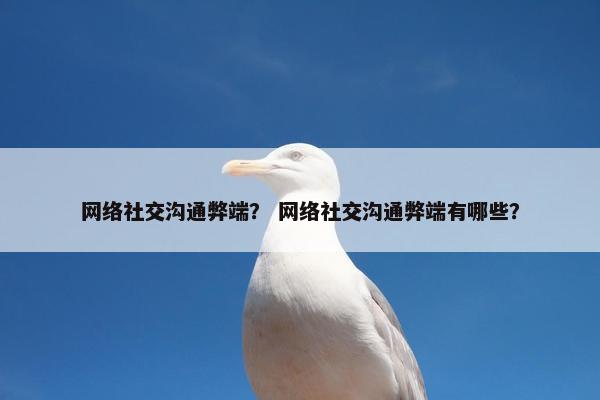 网络社交沟通弊端？ 网络社交沟通弊端有哪些？