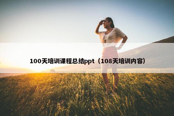 100天培训课程总结ppt（108天培训内容）