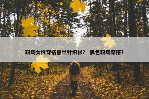 职场女性穿搭黑丝针织衫？ 黑色职场穿搭？