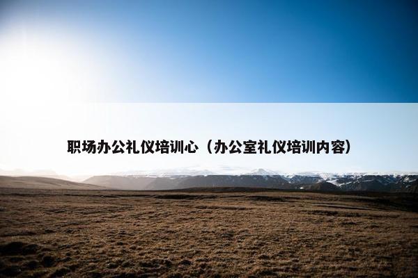 职场办公礼仪培训心（办公室礼仪培训内容）