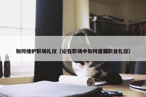 如何维护职场礼仪（论在职场中如何遵循职业礼仪）