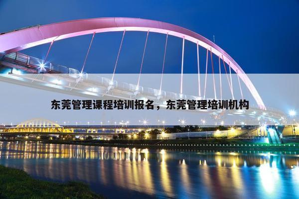 东莞管理课程培训报名，东莞管理培训机构