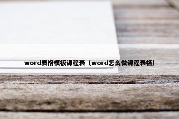 word表格模板课程表（word怎么做课程表格）