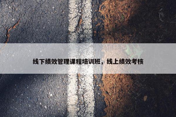 线下绩效管理课程培训班，线上绩效考核