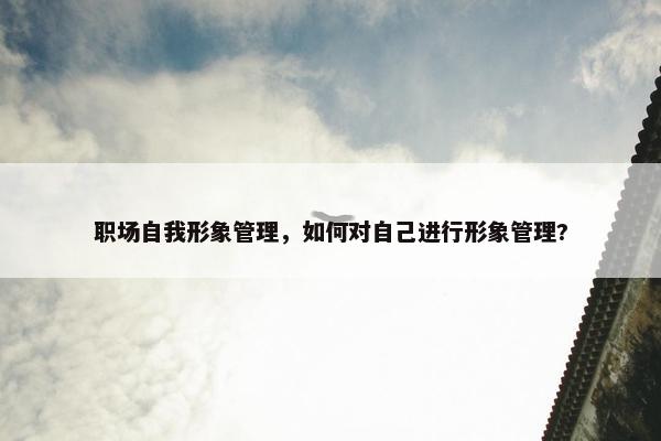 职场自我形象管理，如何对自己进行形象管理?