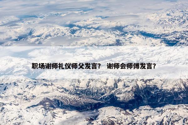 职场谢师礼仪师父发言？ 谢师会师傅发言？