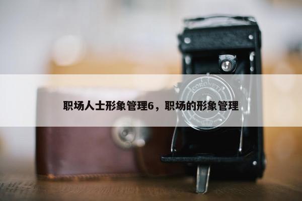 职场人士形象管理6，职场的形象管理