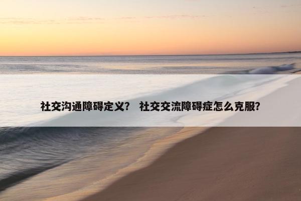 社交沟通障碍定义？ 社交交流障碍症怎么克服？