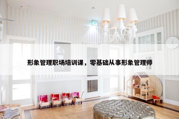 形象管理职场培训课，零基础从事形象管理师