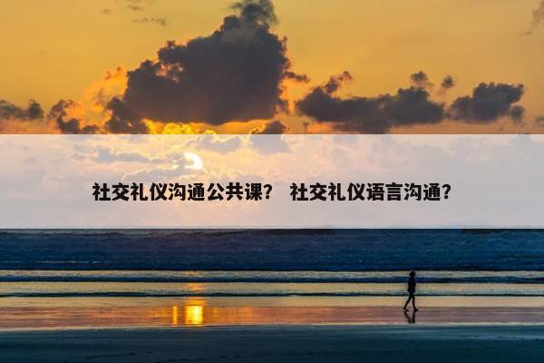 社交礼仪沟通公共课？ 社交礼仪语言沟通？