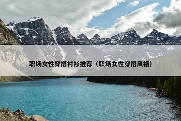 职场女性穿搭衬衫推荐（职场女性穿搭风格）