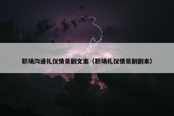 职场沟通礼仪情景剧文案（职场礼仪情景剧剧本）