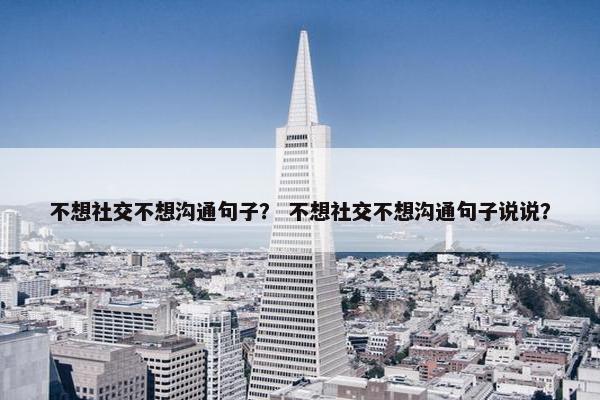 不想社交不想沟通句子？ 不想社交不想沟通句子说说？