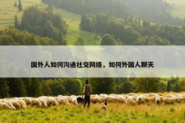 国外人如何沟通社交网络，如何外国人聊天