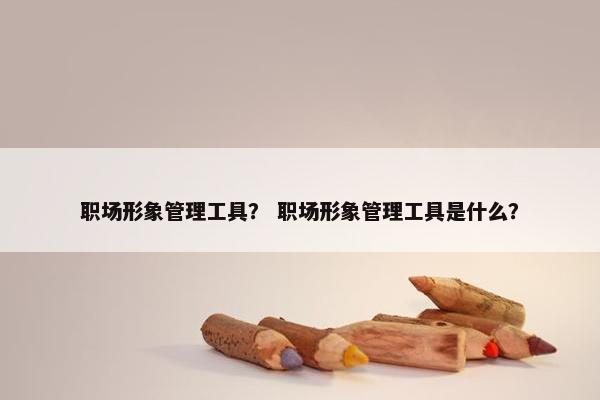 职场形象管理工具？ 职场形象管理工具是什么？