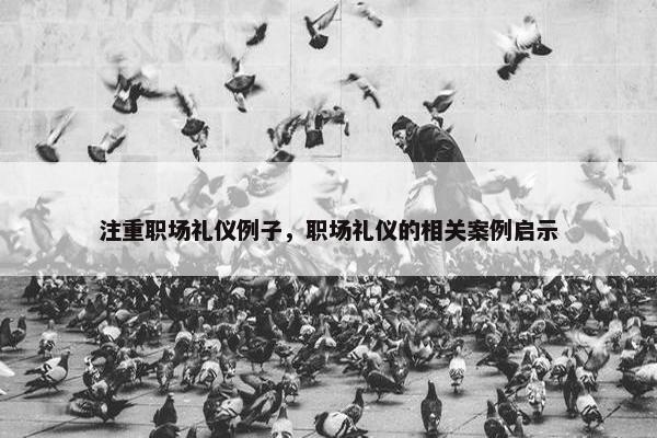 注重职场礼仪例子，职场礼仪的相关案例启示