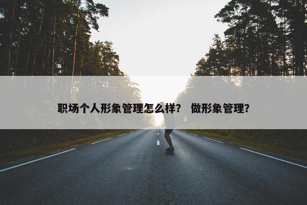 职场个人形象管理怎么样？ 做形象管理？
