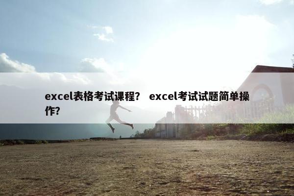 excel表格考试课程？ excel考试试题简单操作？
