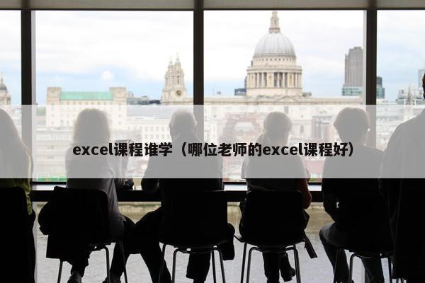 excel课程谁学（哪位老师的excel课程好）