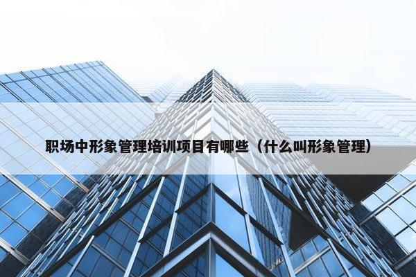职场中形象管理培训项目有哪些（什么叫形象管理）