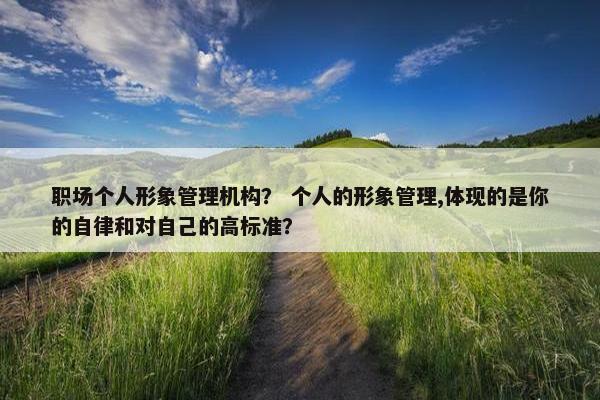 职场个人形象管理机构？ 个人的形象管理,体现的是你的自律和对自己的高标准？