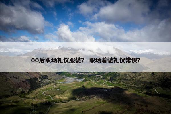 00后职场礼仪服装？ 职场着装礼仪常识？