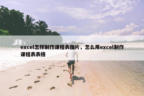 excel怎样制作课程表图片，怎么用excel制作课程表表格