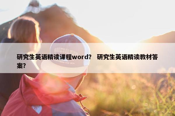 研究生英语精读课程word？ 研究生英语精读教材答案？