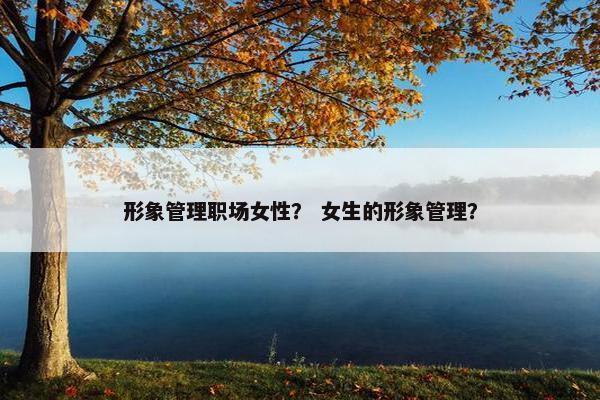 形象管理职场女性？ 女生的形象管理？