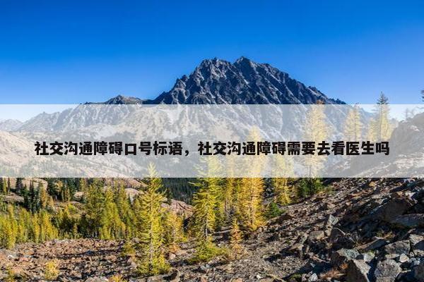 社交沟通障碍口号标语，社交沟通障碍需要去看医生吗