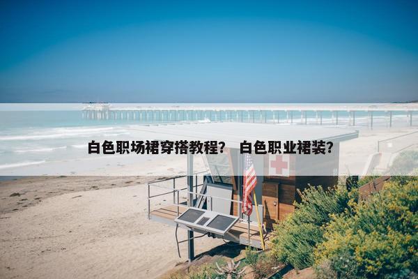 白色职场裙穿搭教程？ 白色职业裙装？