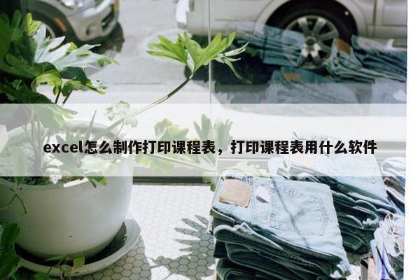 excel怎么制作打印课程表，打印课程表用什么软件