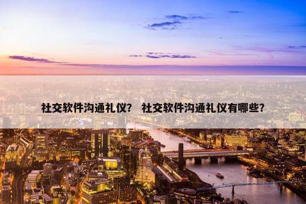 社交软件沟通礼仪？ 社交软件沟通礼仪有哪些？