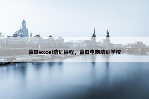 莆田excel培训课程，莆田电商培训学校