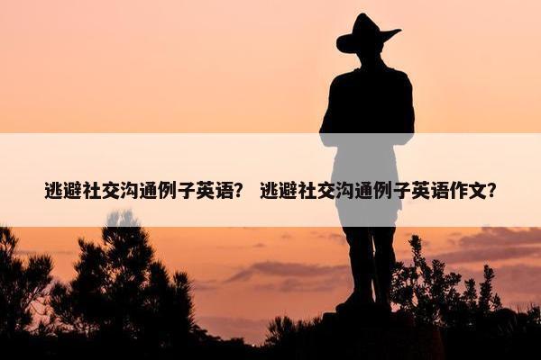 逃避社交沟通例子英语？ 逃避社交沟通例子英语作文？