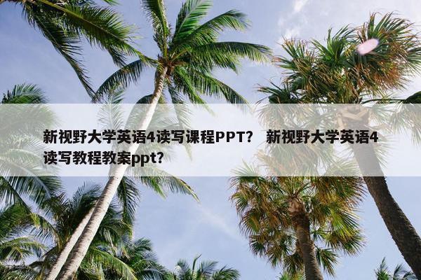 新视野大学英语4读写课程PPT？ 新视野大学英语4读写教程教案ppt？