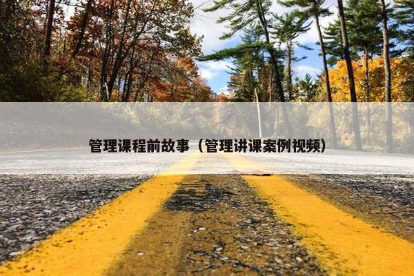 管理课程前故事（管理讲课案例视频）