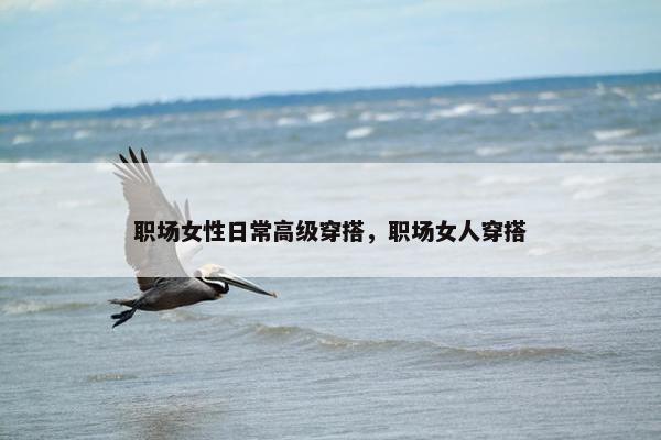职场女性日常高级穿搭，职场女人穿搭