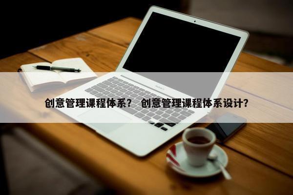 创意管理课程体系？ 创意管理课程体系设计？
