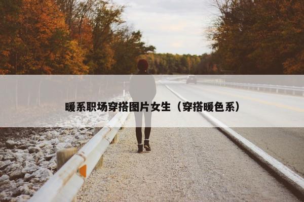 暖系职场穿搭图片女生（穿搭暖色系）