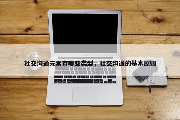社交沟通元素有哪些类型，社交沟通的基本原则