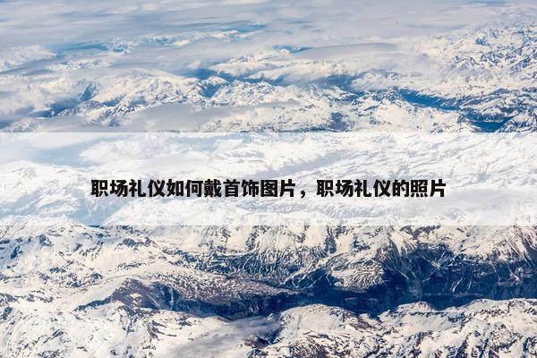 职场礼仪如何戴首饰图片，职场礼仪的照片
