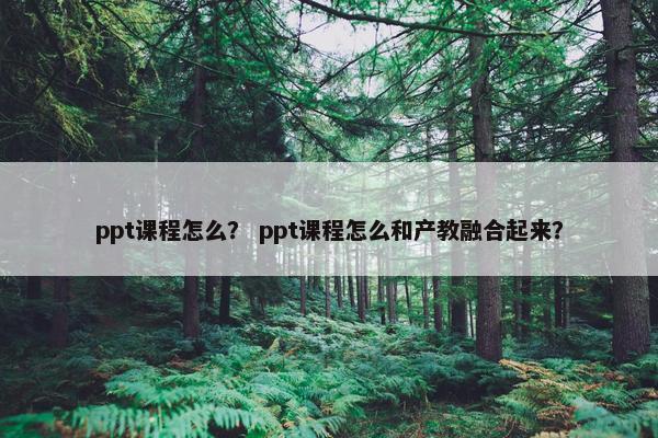 ppt课程怎么？ ppt课程怎么和产教融合起来？