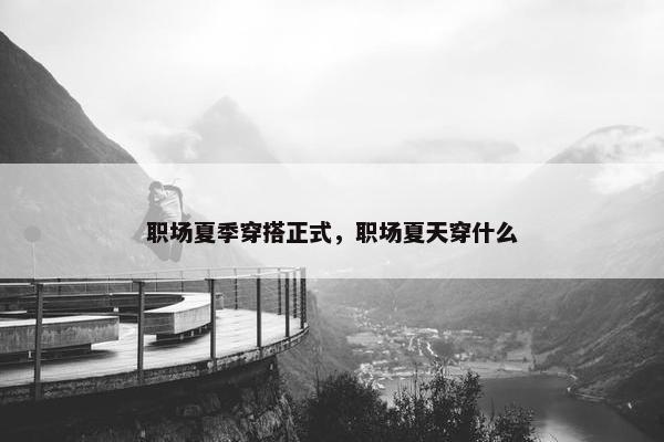 职场夏季穿搭正式，职场夏天穿什么